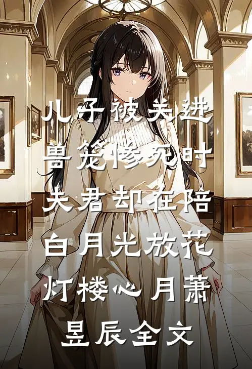 儿子被关进兽笼惨死时，夫君却在陪白月光放花灯楼心月萧昱辰全文