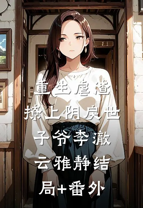 重生虐渣：撩上阴戾世子爷李澈云雅静结局+番外