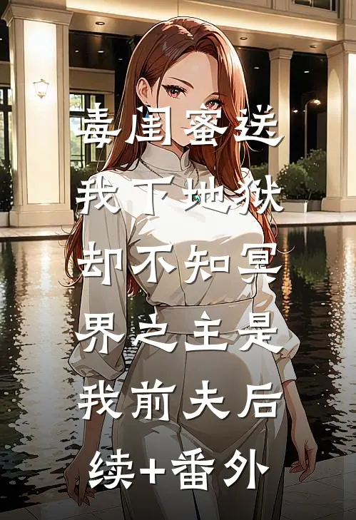 毒闺蜜送我下地狱，却不知冥界之主是我前夫后续+番外