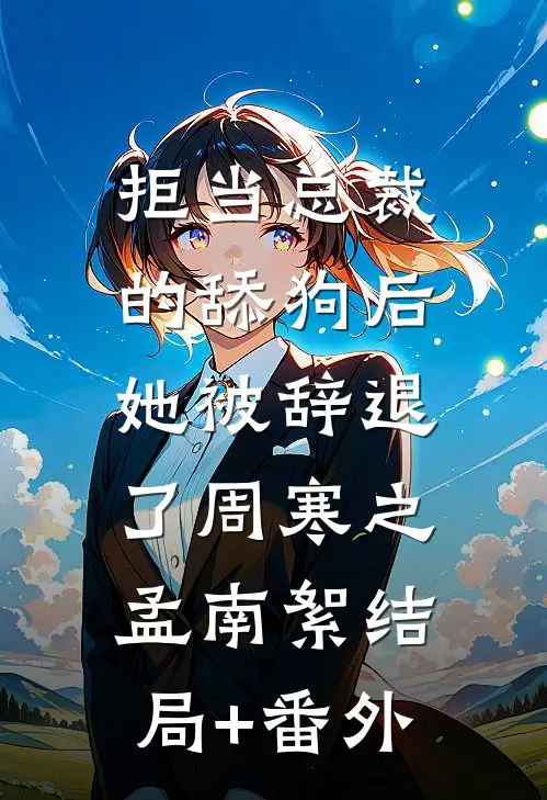 拒当总裁的舔狗后，她被辞退了周寒之孟南絮结局+番外