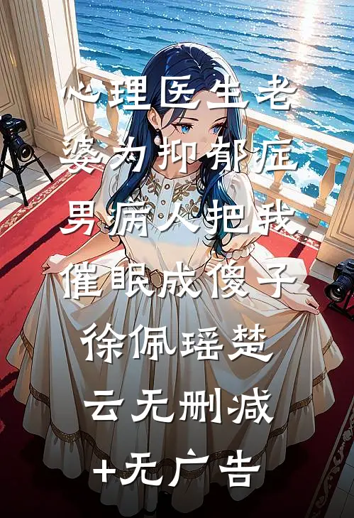 心理医生老婆为抑郁症男病人把我催眠成傻子徐佩瑶楚云无删减+无广告
