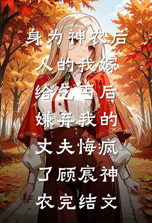 身为神农后人的我嫁给乞丐后，嫌弃我的丈夫悔疯了顾宸神农完结文