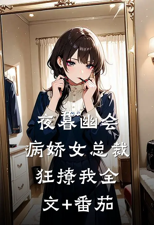 夜暮幽会，病娇女总裁狂撩我全文+番茄