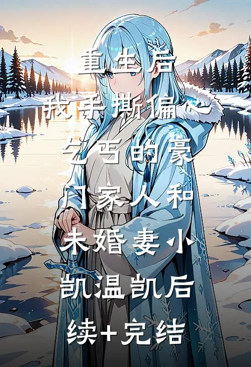 重生后，我手撕偏心乞丐的豪门家人和未婚妻小凯温凯后续+完结