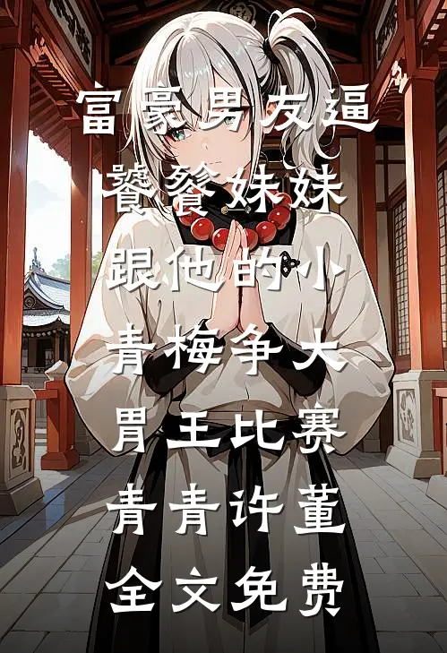 富豪男友逼饕餮妹妹跟他的小青梅争大胃王比赛青青许董全文免费