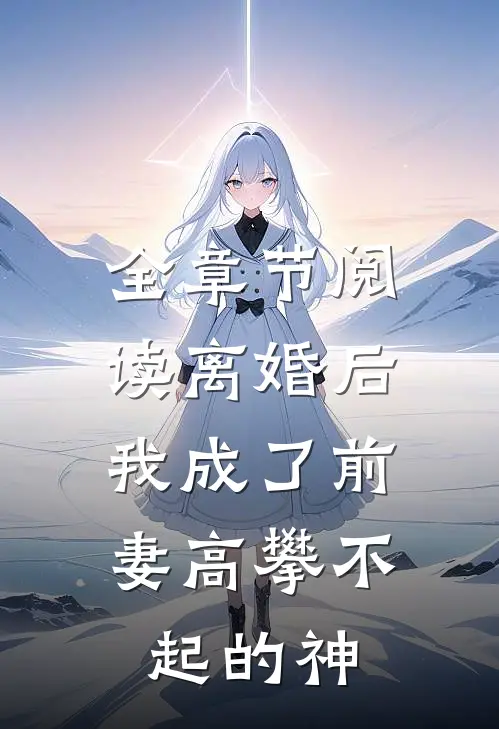 全章节阅读离婚后，我成了前妻高攀不起的神