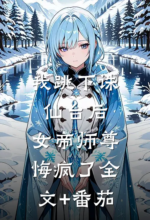 我跳下诛仙台后，女帝师尊悔疯了全文+番茄