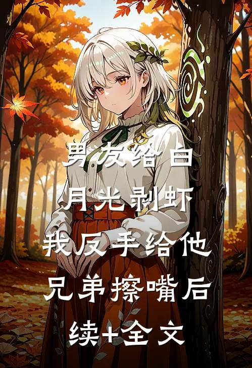 男友给白月光剥虾，我反手给他兄弟擦嘴后续+全文