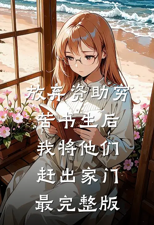 放弃资助穷苦书生后，我将他们赶出家门最完整版
