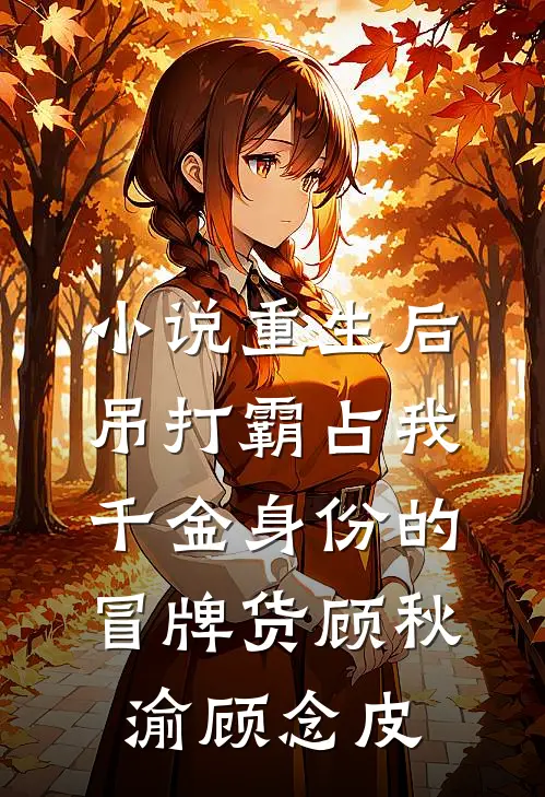 小说重生后，吊打霸占我千金身份的冒牌货(顾秋渝顾念皮)