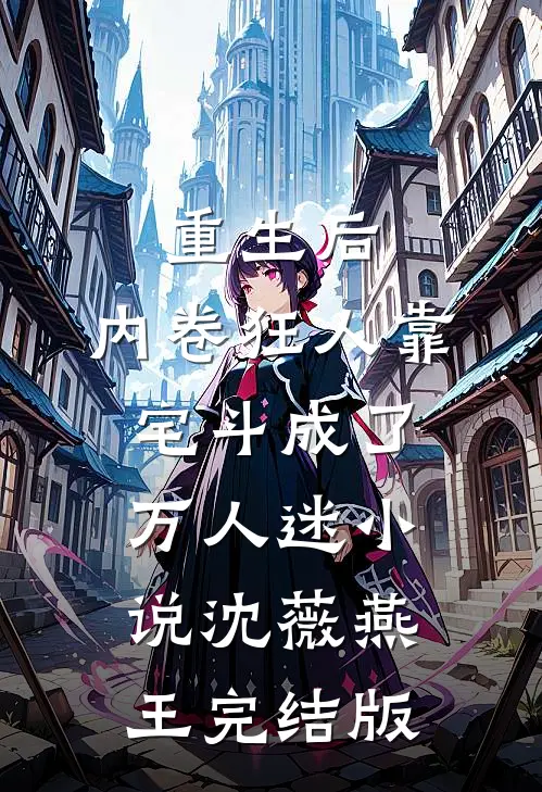 重生后，内卷狂人靠宅斗成了万人迷小说沈薇燕王完结版