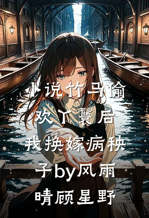 小说竹马偷欢丫鬟后，我换嫁病秧子by风雨晴顾星野