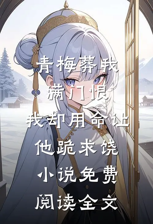青梅葬我满门恨，我却用命让他跪求饶小说免费阅读全文