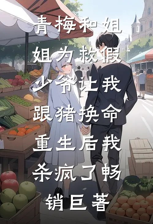 青梅和姐姐为救假少爷让我跟猪换命，重生后我杀疯了畅销巨著