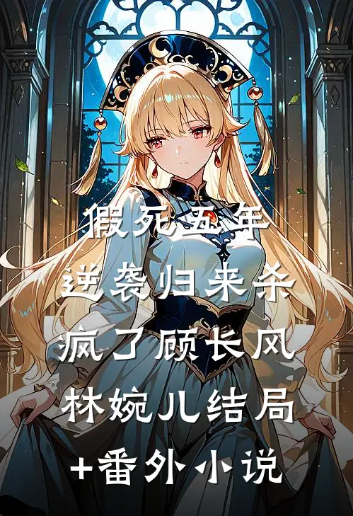 假死五年，逆袭归来杀疯了顾长风林婉儿结局+番外小说