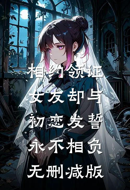 相约领证，女友却与初恋发誓永不相负无删减版