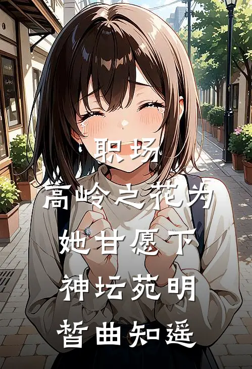 职场：高岭之花为她甘愿下神坛（苑明皙曲知遥）