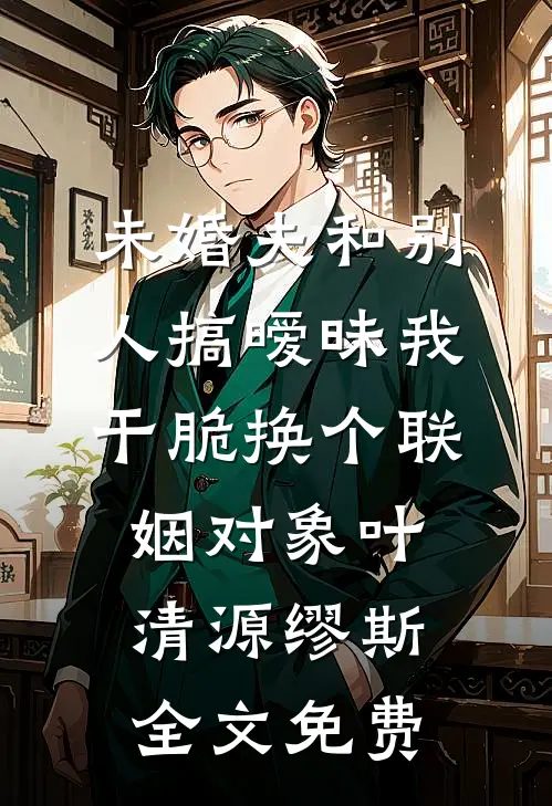 未婚夫和别人搞暧昧我干脆换个联姻对象叶清源缪斯全文免费