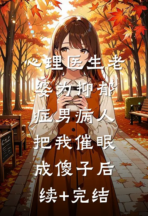 心理医生老婆为抑郁症男病人把我催眠成傻子后续+完结