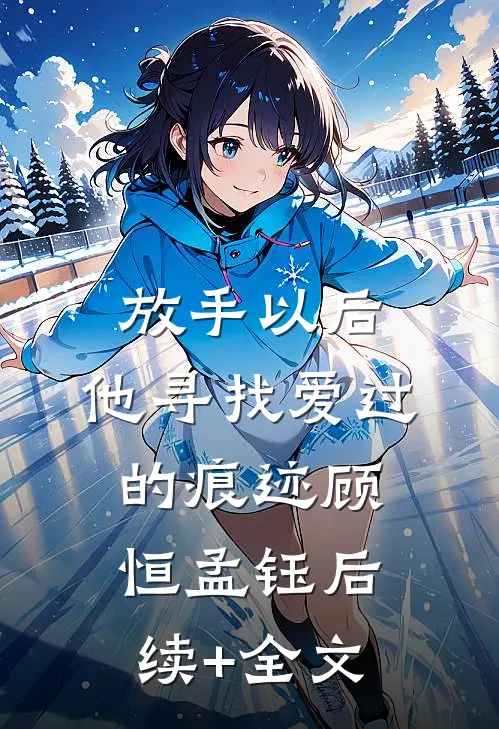 放手以后，他寻找爱过的痕迹顾恒孟钰后续+全文