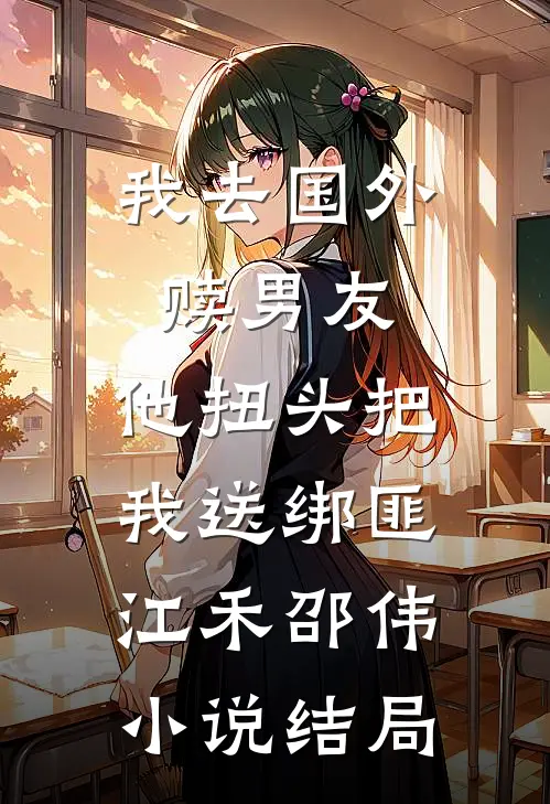我去国外赎男友，他扭头把我送绑匪江禾邵伟小说结局