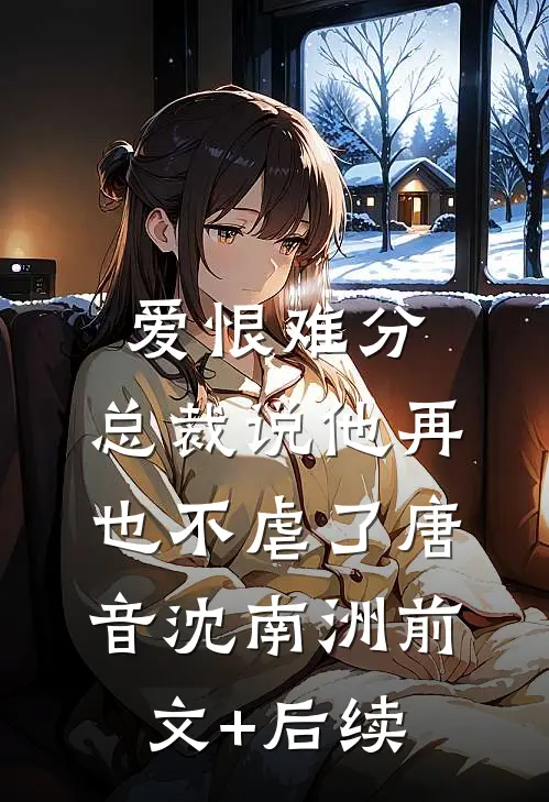 爱恨难分：总裁说他再也不虐了唐音沈南洲前文+后续