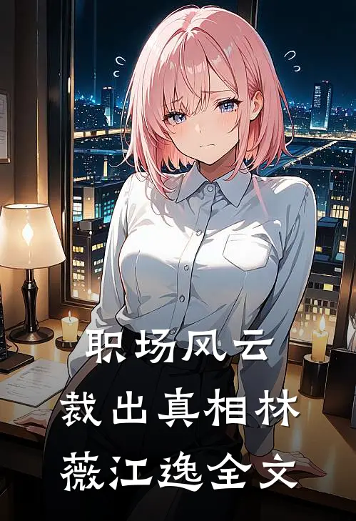 职场风云：裁出真相林薇江逸全文