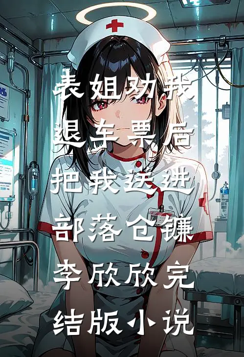 表姐劝我退车票后，把我送进部落仓镰李欣欣完结版小说