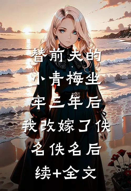 替前夫的小青梅坐牢三年后，我改嫁了佚名佚名后续+全文