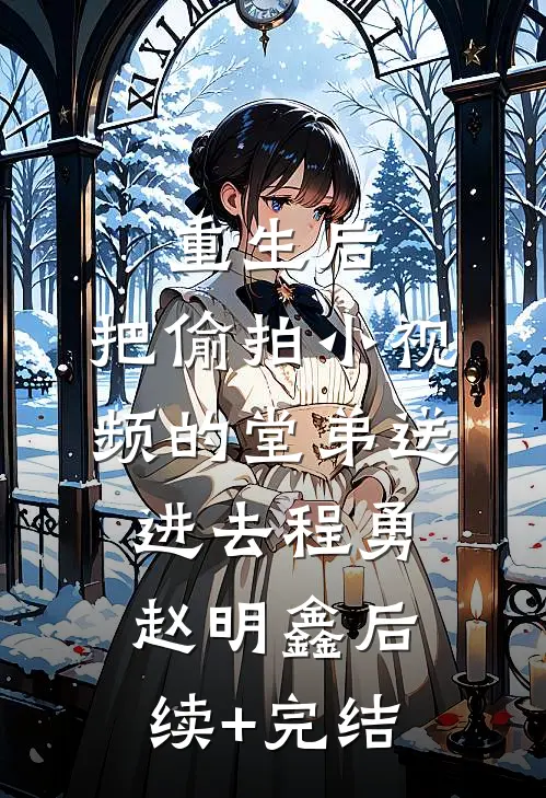 重生后，把偷拍小视频的堂弟送进去程勇赵明鑫后续+完结