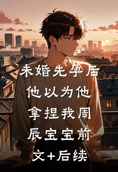 未婚先孕后他以为他拿捏我周辰宝宝前文+后续
