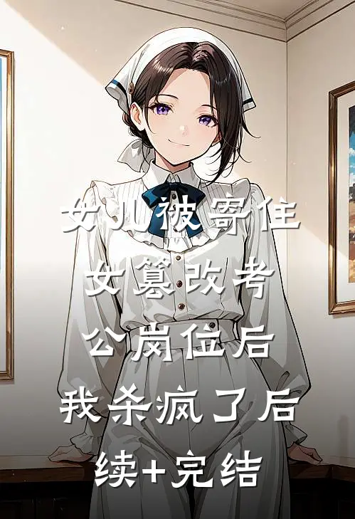 女儿被寄住女篡改考公岗位后，我杀疯了后续+完结