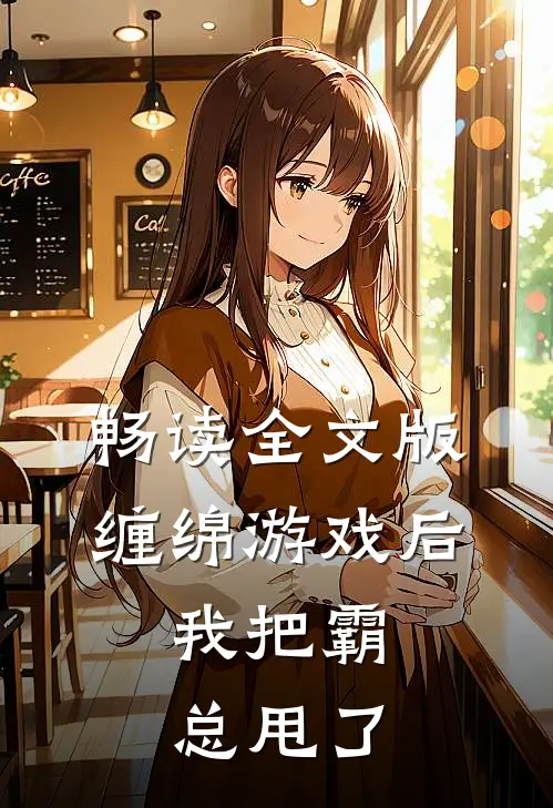 畅读全文版缠绵游戏后，我把霸总甩了