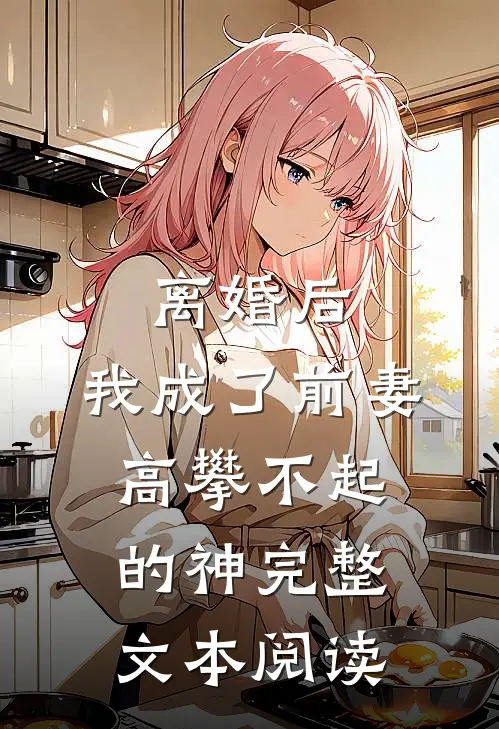 离婚后，我成了前妻高攀不起的神完整文本阅读