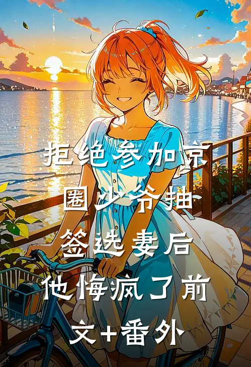 拒绝参加京圈少爷抽签选妻后，他悔疯了前文+番外