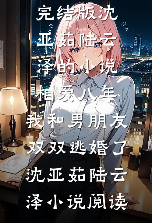 完结版沈亚茹陆云泽的小说相爱八年，我和男朋友双双逃婚了沈亚茹陆云泽小说阅读