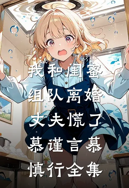 我和闺蜜组队离婚，丈夫慌了慕谨言慕慎行全集