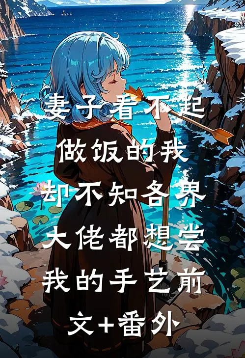 妻子看不起做饭的我，却不知各界大佬都想尝我的手艺前文+番外