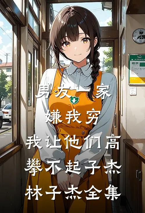 男友一家嫌我穷，我让他们高攀不起子杰林子杰 全集
