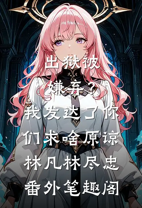 出狱被嫌弃？我发达了你们求啥原谅：林凡林尽忠番外笔趣阁