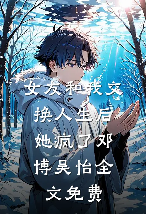 女友和我交换人生后，她疯了邓博吴怡全文免费
