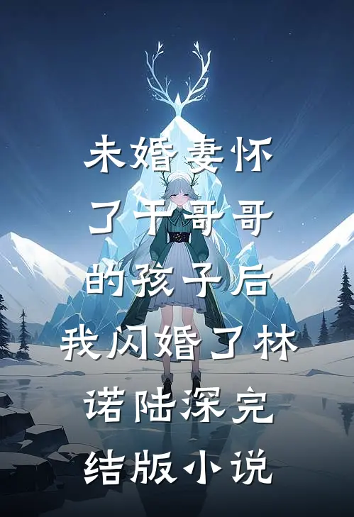 未婚妻怀了干哥哥的孩子后，我闪婚了林诺陆深完结版小说