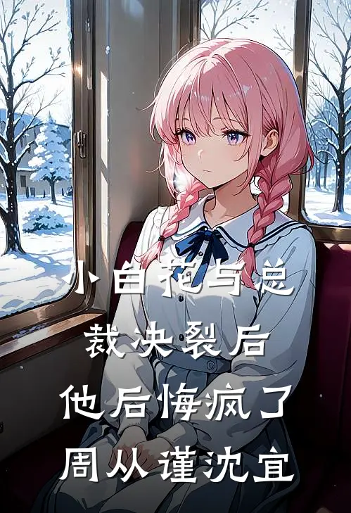 小白花与总裁决裂后，他后悔疯了周从谨沈宜