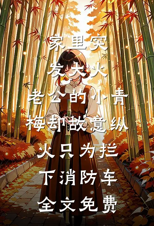 家里突发大火，老公的小青梅却故意纵火只为拦下消防车全文免费