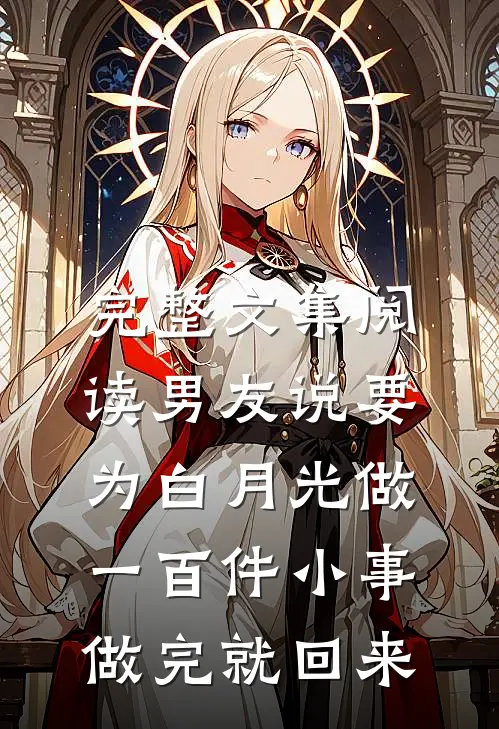 完整文集阅读男友说要为白月光做一百件小事，做完就回来