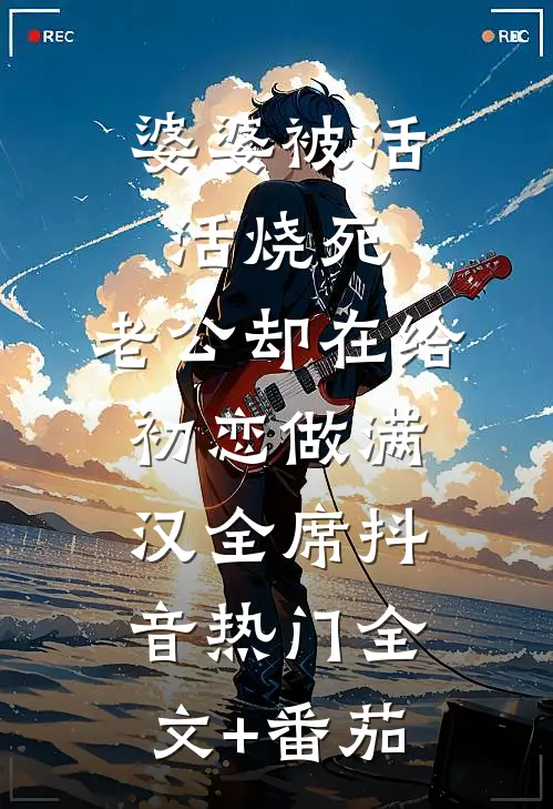 婆婆被活活烧死，老公却在给初恋做满汉全席抖音热门全文+番茄