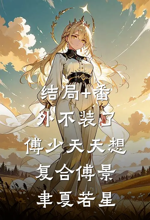 结局+番外不装了，傅少天天想复合傅景聿夏若星