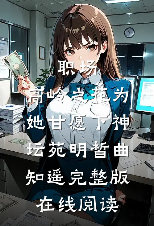 职场：高岭之花为她甘愿下神坛苑明皙曲知遥完整版在线阅读