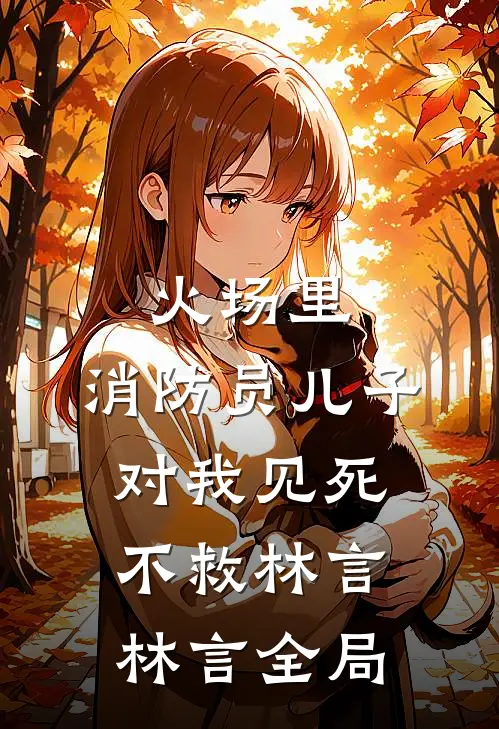 火场里，消防员儿子对我见死不救林言林言全局