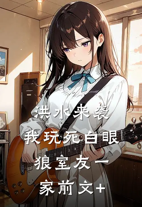 洪水来袭，我玩死白眼狼室友一家前文+